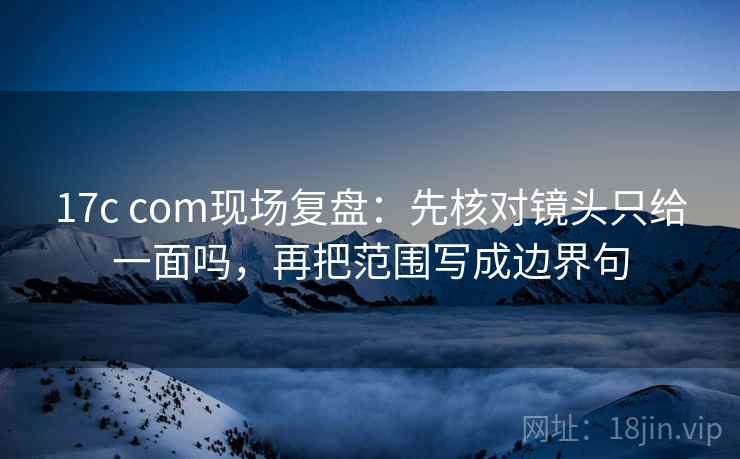 17c com现场复盘：先核对镜头只给一面吗，再把范围写成边界句