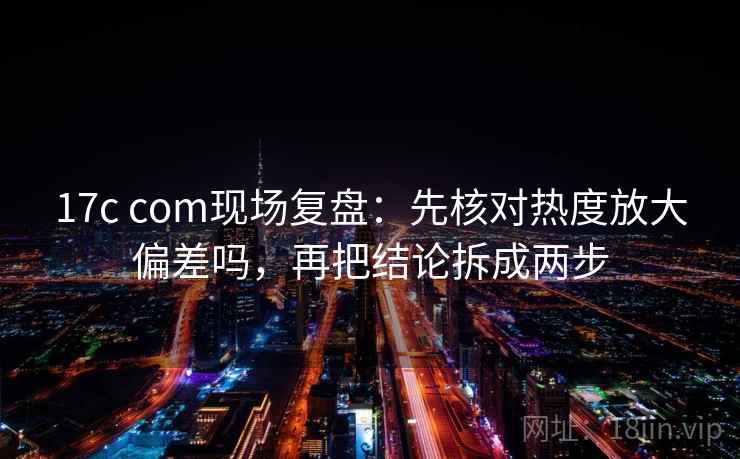 17c com现场复盘：先核对热度放大偏差吗，再把结论拆成两步