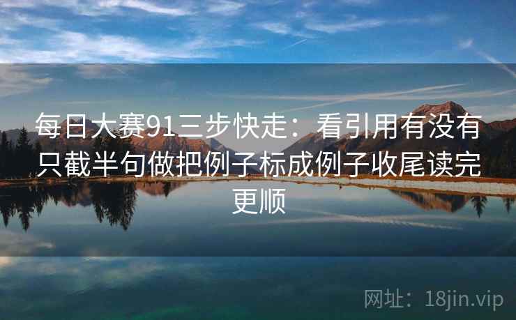 每日大赛91三步快走：看引用有没有只截半句做把例子标成例子收尾读完更顺