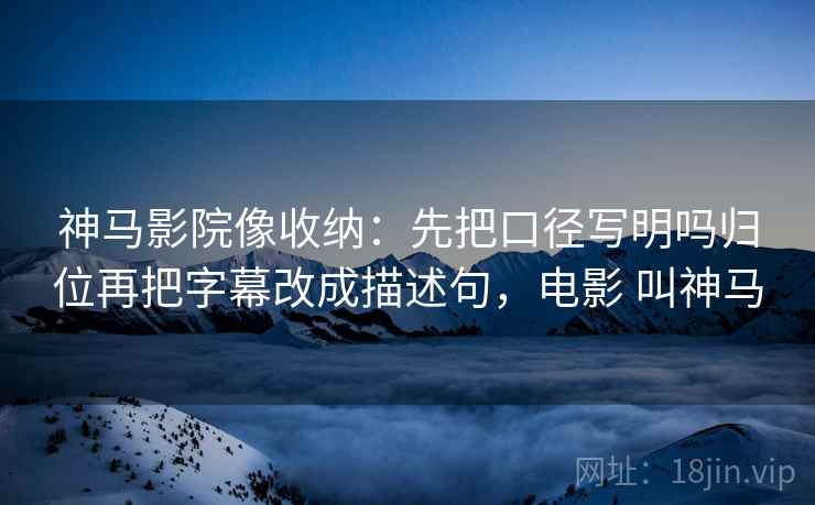 神马影院像收纳：先把口径写明吗归位再把字幕改成描述句，电影 叫神马