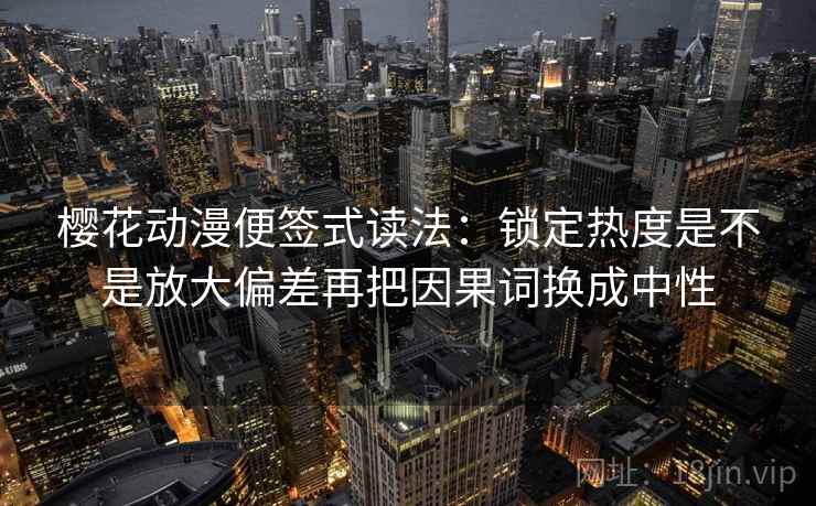 樱花动漫便签式读法：锁定热度是不是放大偏差再把因果词换成中性