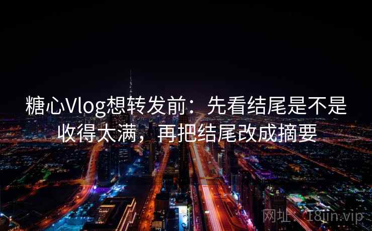 糖心Vlog想转发前：先看结尾是不是收得太满，再把结尾改成摘要