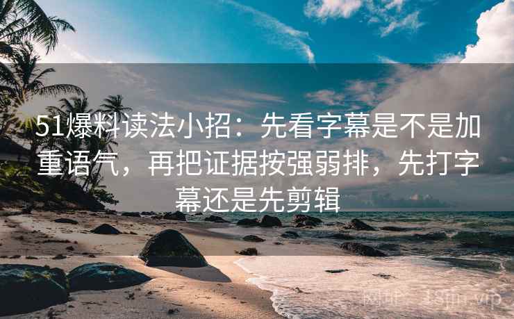 51爆料读法小招：先看字幕是不是加重语气，再把证据按强弱排，先打字幕还是先剪辑