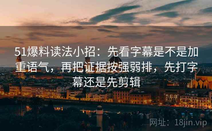 51爆料读法小招：先看字幕是不是加重语气，再把证据按强弱排，先打字幕还是先剪辑