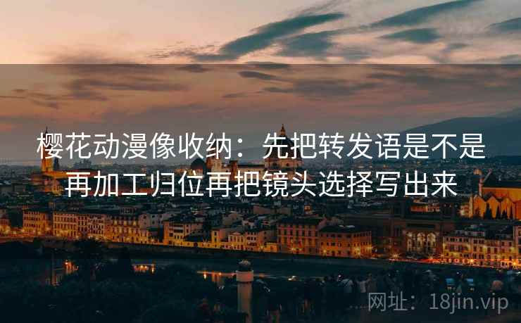 樱花动漫像收纳：先把转发语是不是再加工归位再把镜头选择写出来
