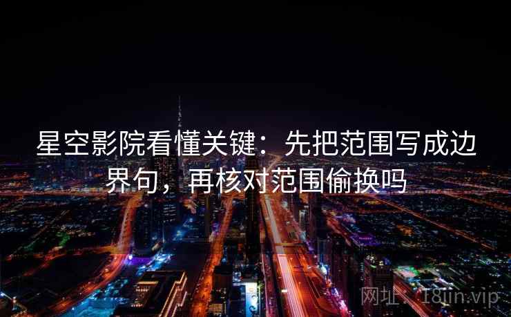 星空影院看懂关键：先把范围写成边界句，再核对范围偷换吗