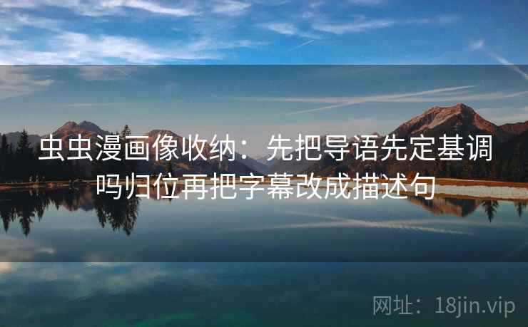 虫虫漫画像收纳：先把导语先定基调吗归位再把字幕改成描述句