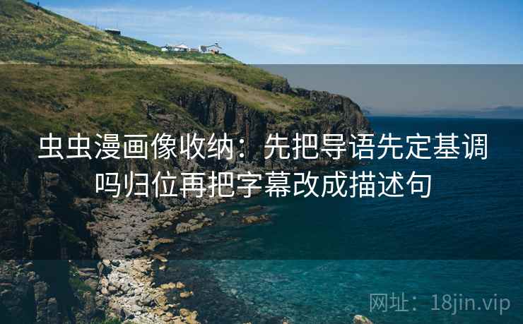 虫虫漫画像收纳：先把导语先定基调吗归位再把字幕改成描述句