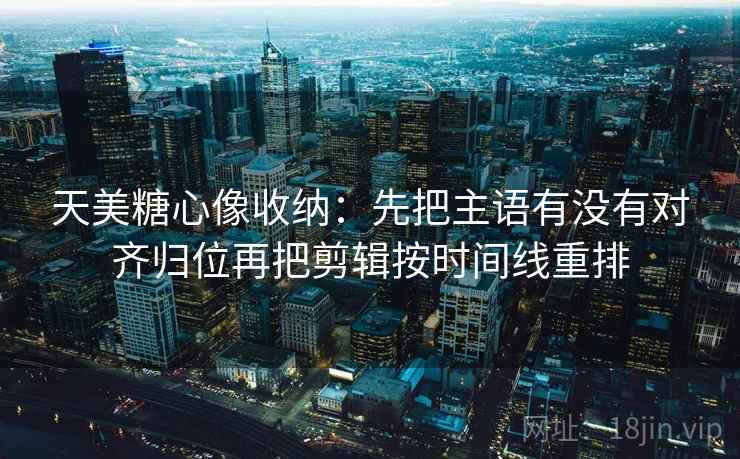 天美糖心像收纳：先把主语有没有对齐归位再把剪辑按时间线重排