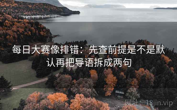 每日大赛像排错：先查前提是不是默认再把导语拆成两句