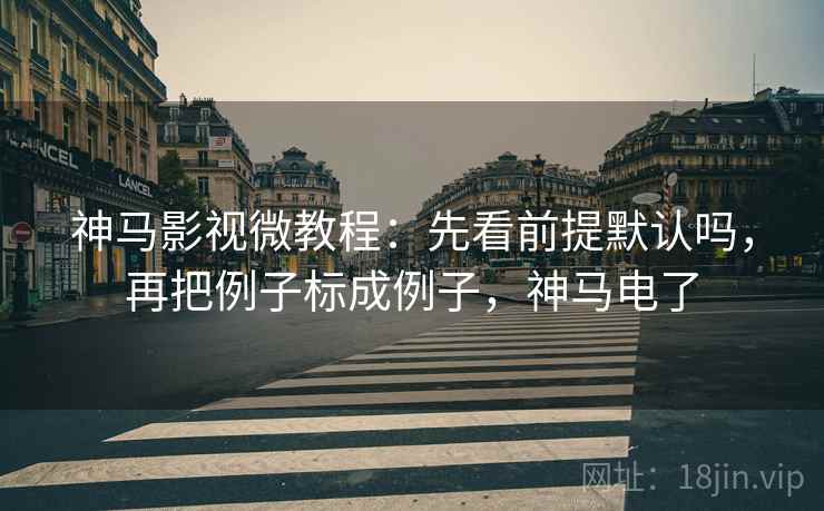 神马影视微教程：先看前提默认吗，再把例子标成例子，神马电了