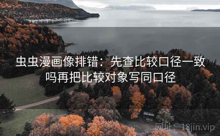 虫虫漫画像排错：先查比较口径一致吗再把比较对象写同口径