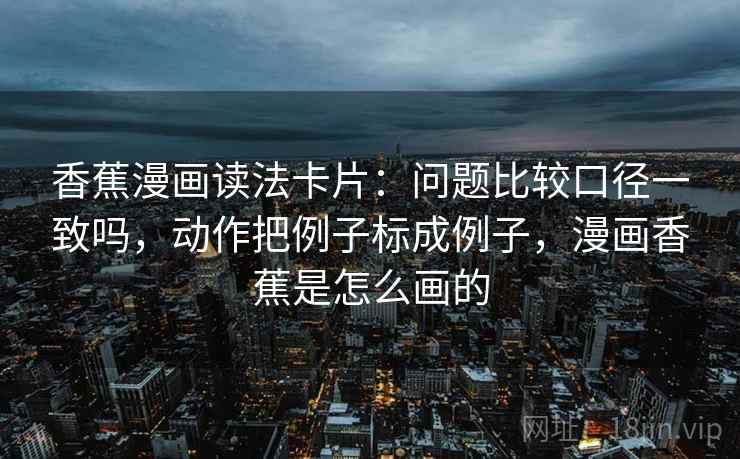 香蕉漫画读法卡片：问题比较口径一致吗，动作把例子标成例子，漫画香蕉是怎么画的