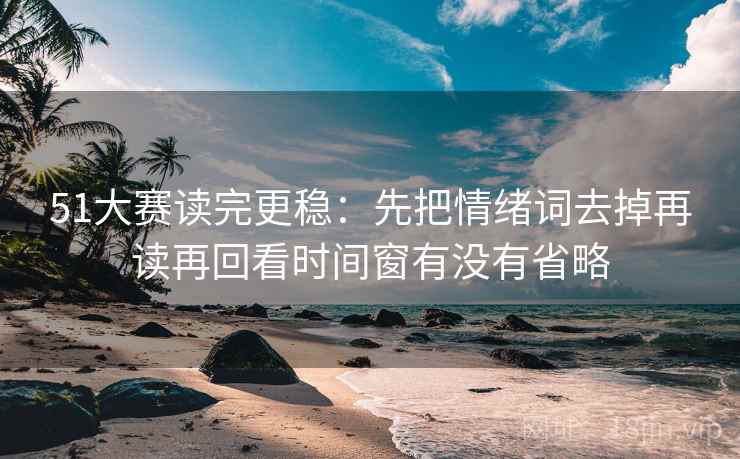 51大赛读完更稳：先把情绪词去掉再读再回看时间窗有没有省略