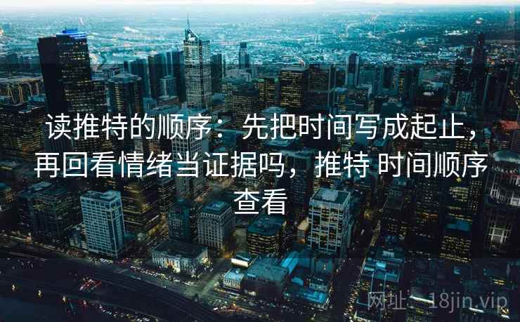 读推特的顺序：先把时间写成起止，再回看情绪当证据吗，推特 时间顺序查看
