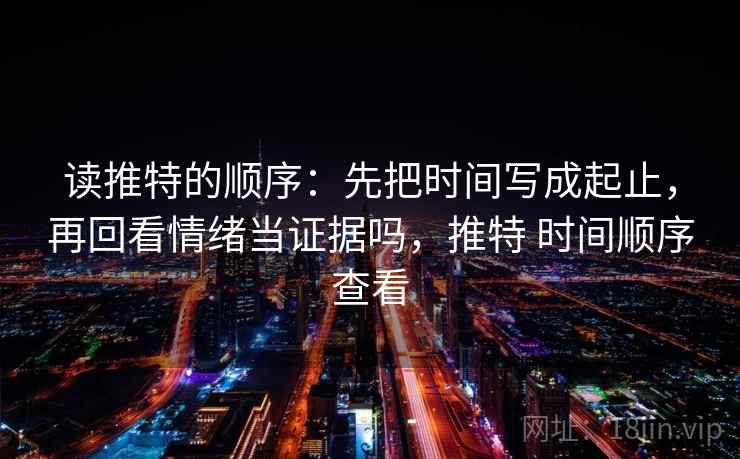 读推特的顺序：先把时间写成起止，再回看情绪当证据吗，推特 时间顺序查看