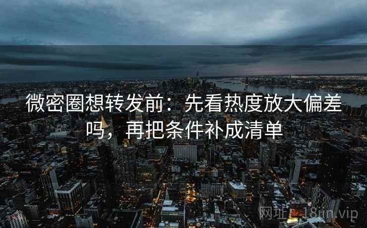 微密圈想转发前：先看热度放大偏差吗，再把条件补成清单